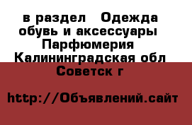  в раздел : Одежда, обувь и аксессуары » Парфюмерия . Калининградская обл.,Советск г.